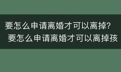 要怎么申请离婚才可以离掉？ 要怎么申请离婚才可以离掉孩子