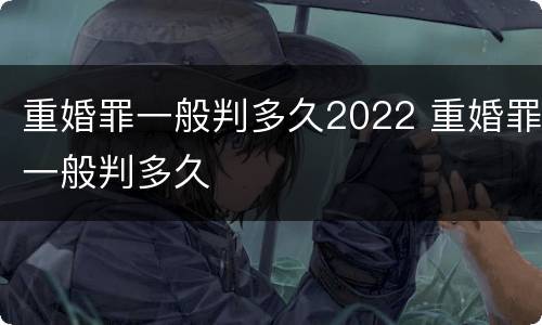 重婚罪一般判多久2022 重婚罪一般判多久