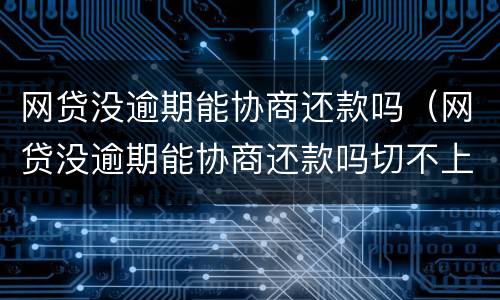 网贷没逾期能协商还款吗（网贷没逾期能协商还款吗切不上征信）