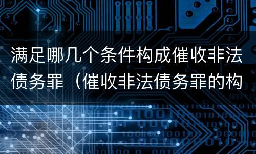 满足哪几个条件构成催收非法债务罪（催收非法债务罪的构成要件）