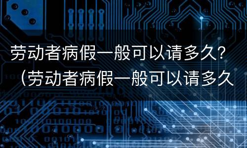劳动者病假一般可以请多久？（劳动者病假一般可以请多久啊）