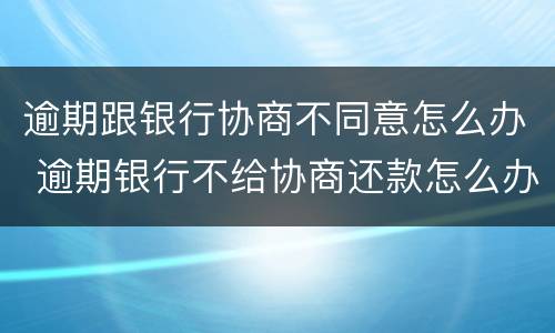 逾期跟银行协商不同意怎么办 逾期银行不给协商还款怎么办