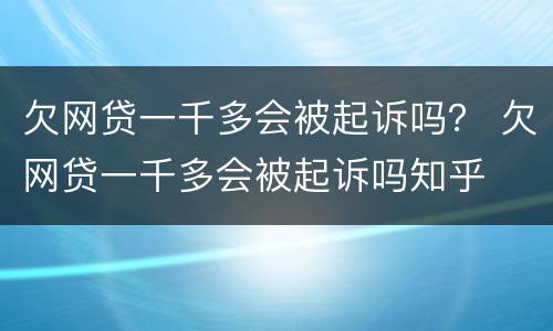 欠网贷一千多会被起诉吗？ 欠网贷一千多会被起诉吗知乎