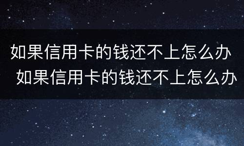如果信用卡的钱还不上怎么办 如果信用卡的钱还不上怎么办呢