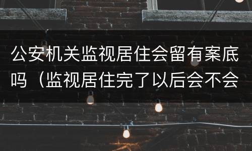 公安机关监视居住会留有案底吗（监视居住完了以后会不会有案底?）