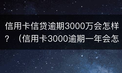 信用卡信贷逾期3000万会怎样？（信用卡3000逾期一年会怎么样）