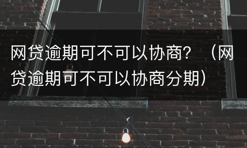网贷逾期可不可以协商？（网贷逾期可不可以协商分期）