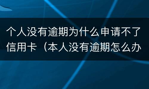 个人没有逾期为什么申请不了信用卡（本人没有逾期怎么办不了信用卡?）