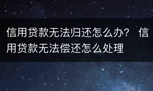 信用贷款无法归还怎么办？ 信用贷款无法偿还怎么处理