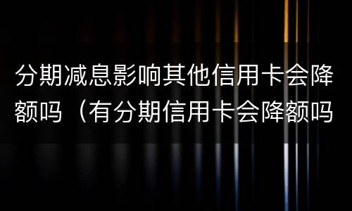分期减息影响其他信用卡会降额吗（有分期信用卡会降额吗）