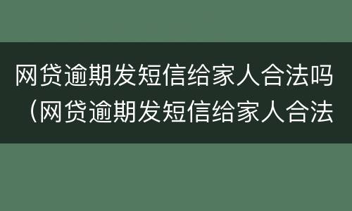 网贷逾期发短信给家人合法吗（网贷逾期发短信给家人合法吗怎么投诉他）