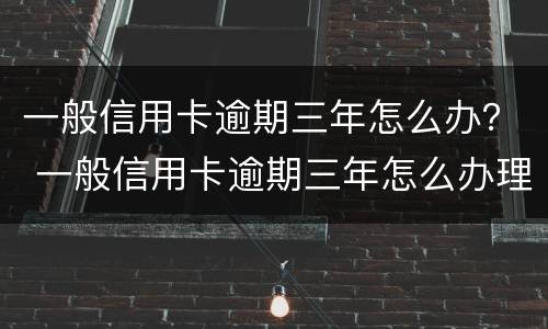 一般信用卡逾期三年怎么办？ 一般信用卡逾期三年怎么办理