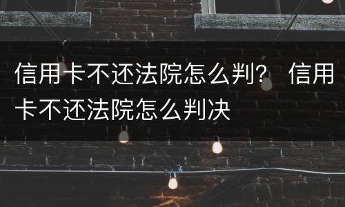 信用卡不还法院怎么判？ 信用卡不还法院怎么判决