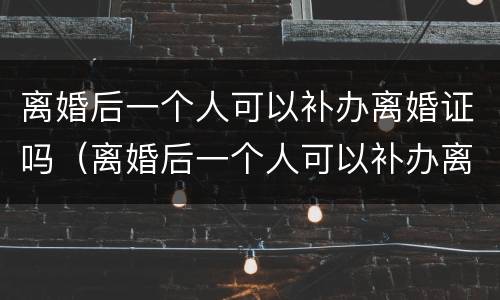 离婚后一个人可以补办离婚证吗（离婚后一个人可以补办离婚证吗）
