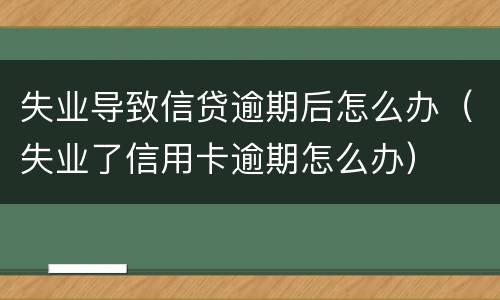 失业导致信贷逾期后怎么办（失业了信用卡逾期怎么办）