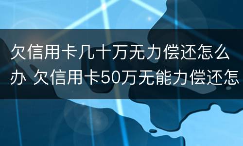 欠信用卡几十万无力偿还怎么办 欠信用卡50万无能力偿还怎处理
