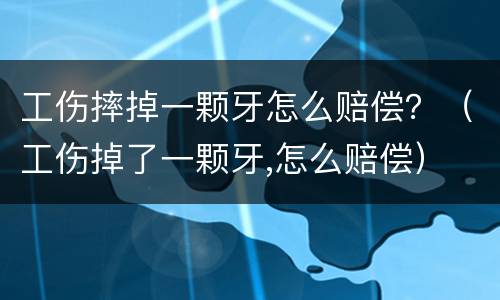 工伤摔掉一颗牙怎么赔偿？（工伤掉了一颗牙,怎么赔偿）