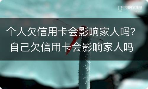 个人欠信用卡会影响家人吗？ 自己欠信用卡会影响家人吗