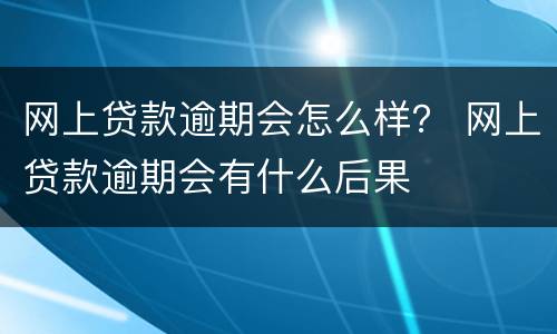 网上贷款逾期会怎么样？ 网上贷款逾期会有什么后果