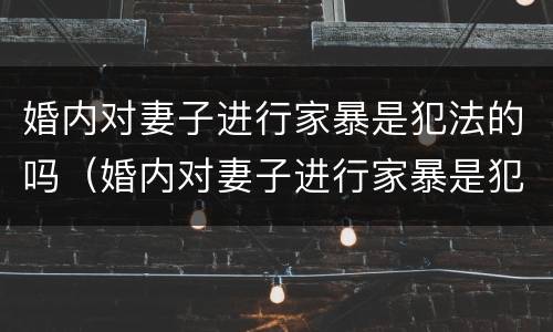 婚内对妻子进行家暴是犯法的吗（婚内对妻子进行家暴是犯法的吗判几年）
