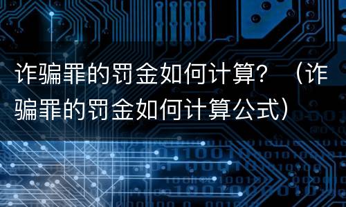 诈骗罪的罚金如何计算？（诈骗罪的罚金如何计算公式）