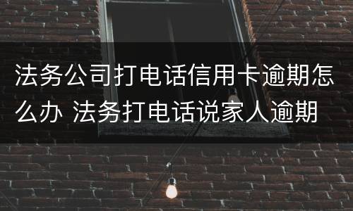 法务公司打电话信用卡逾期怎么办 法务打电话说家人逾期