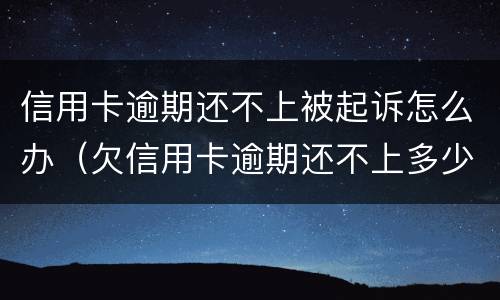 信用卡逾期还不上被起诉怎么办（欠信用卡逾期还不上多少就可以起诉了）