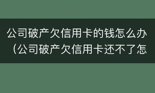 公司破产欠信用卡的钱怎么办（公司破产欠信用卡还不了怎么办）