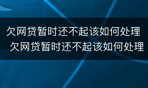 欠网贷暂时还不起该如何处理 欠网贷暂时还不起该如何处理呢
