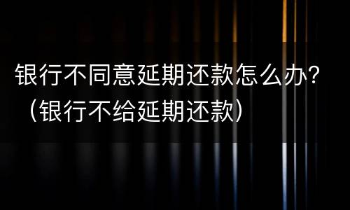 银行不同意延期还款怎么办？（银行不给延期还款）
