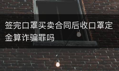 签完口罩买卖合同后收口罩定金算诈骗罪吗