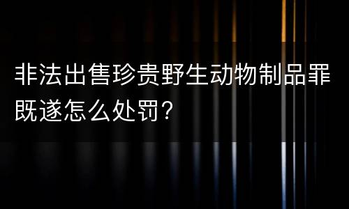 非法出售珍贵野生动物制品罪既遂怎么处罚?