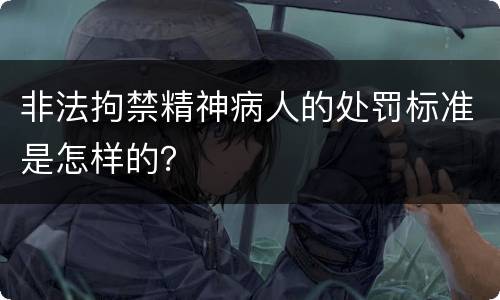 非法拘禁精神病人的处罚标准是怎样的？