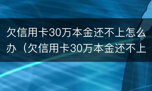 欠信用卡30万本金还不上怎么办（欠信用卡30万本金还不上怎么办呢）