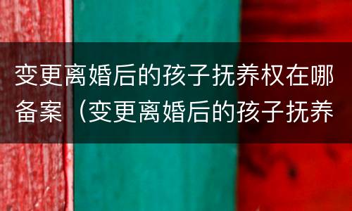 变更离婚后的孩子抚养权在哪备案（变更离婚后的孩子抚养权在哪备案登记）