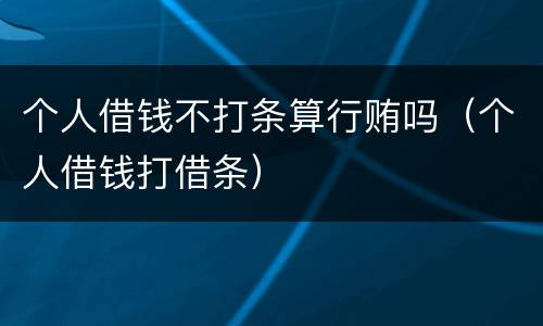 个人借钱不打条算行贿吗（个人借钱打借条）