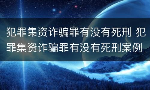 犯罪集资诈骗罪有没有死刑 犯罪集资诈骗罪有没有死刑案例