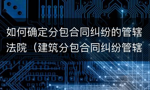 如何确定分包合同纠纷的管辖法院（建筑分包合同纠纷管辖）