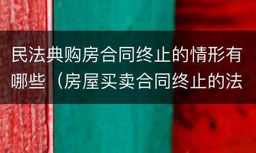 民法典购房合同终止的情形有哪些（房屋买卖合同终止的法律后果）