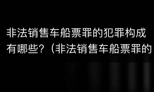 非法销售车船票罪的犯罪构成有哪些?（非法销售车船票罪的犯罪构成有哪些）