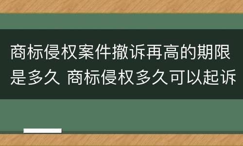 商标侵权案件撤诉再高的期限是多久 商标侵权多久可以起诉