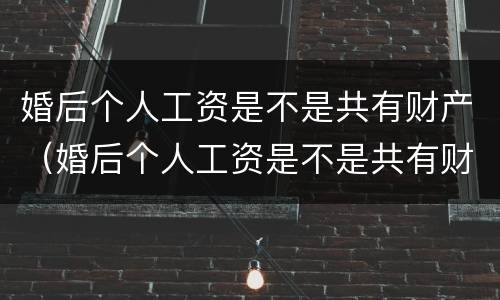 婚后个人工资是不是共有财产（婚后个人工资是不是共有财产呢）