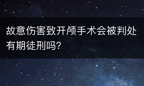 故意伤害致开颅手术会被判处有期徒刑吗？
