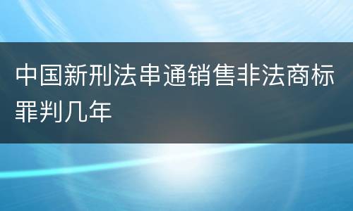 中国新刑法串通销售非法商标罪判几年