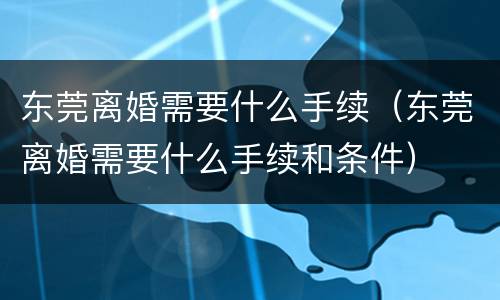 东莞离婚需要什么手续（东莞离婚需要什么手续和条件）