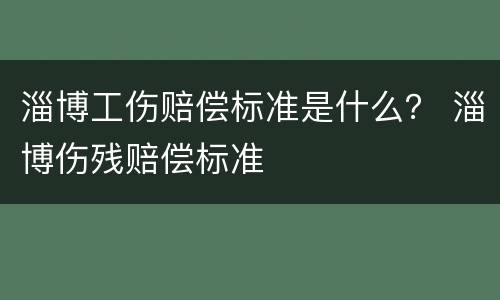 淄博工伤赔偿标准是什么？ 淄博伤残赔偿标准