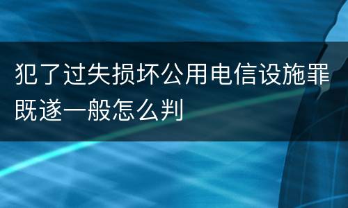 犯了过失损坏公用电信设施罪既遂一般怎么判