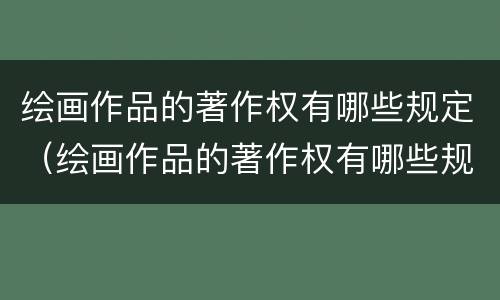 绘画作品的著作权有哪些规定（绘画作品的著作权有哪些规定和要求）