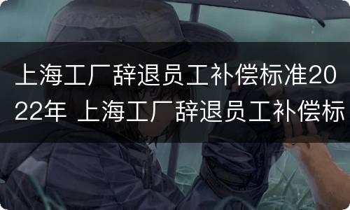 上海工厂辞退员工补偿标准2022年 上海工厂辞退员工补偿标准2022年度
