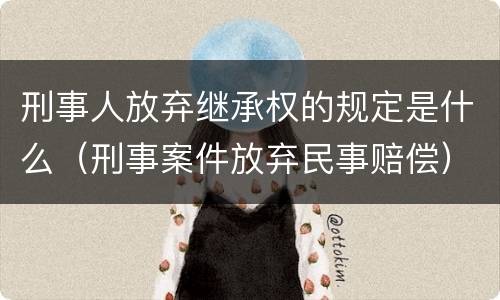 刑事人放弃继承权的规定是什么（刑事案件放弃民事赔偿）